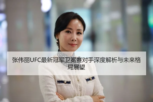 张伟丽UFC最新冠军卫冕赛对手深度解析与未来格局展望